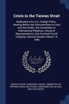 Kríza v Taiwanskom prielive: dôsledky pre zahraničnú politiku USA: Vypočutie pred Podvýborom pre Áziu a Tichomorie, Výbor pre zahraničné veci - Crisis in the Taiwan Strait: Implications for U.S. Foreign Policy: Hearing Before the Subcommittee on Asia and the Pacific, the Committee on Intern