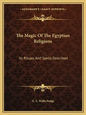 Mágia egyptských náboženstiev: Jej rituály a zaklínadlá opísané - The Magic Of The Egyptian Religions: Its Rituals And Spells Described