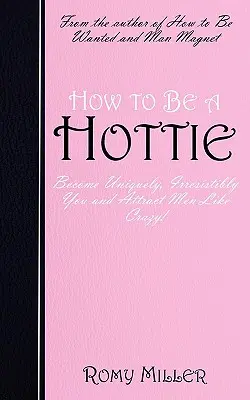 Ako byť sexi: Ako sa stať jedinečnou, neodolateľnou a priťahovať mužov ako šialená! - How to Be a Hottie: Become Uniquely, Irresistibly You and Attract Men Like Crazy!