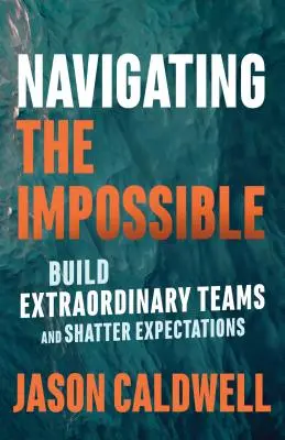 Navigácia v nemožnom: Vydajte sa na cestu k nesplniteľnému: budujte výnimočné tímy a prekonávajte očakávania - Navigating the Impossible: Build Extraordinary Teams and Shatter Expectations