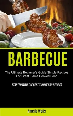 Grilovanie: (Začíname s najlepšími receptami na grilovanie): Jednoduché recepty na skvelé jedlo pripravené na ohni - Barbecue: The Ultimate Beginner's Guide Simple Recipes For Great Flame Cooked Food (Started With The Best Yummy BBQ Recipes)