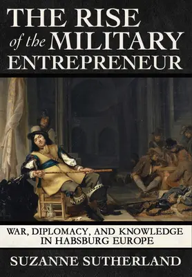 Vzostup vojenského podnikateľa: Vojna, diplomacia a vedomosti v habsburskej Európe - Rise of the Military Entrepreneur: War, Diplomacy, and Knowledge in Habsburg Europe