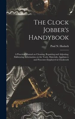 The Clock Jobber's Handybook [mikroforma]: a Practical Manual on Cleaning, Repairing and Adjusting; Embracing Information on Tools, Materials, Appl - The Clock Jobber's Handybook [microform]: a Practical Manual on Cleaning, Repairing and Adjusting; Embracing Information on the Tools, Materials, Appl
