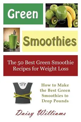 Zelené smoothies: Ako si pripraviť najlepšie zelené smoothies na zhodenie kíl: 50 najlepších zelených smoothies receptov na chudnutie - Green Smoothies: The 50 Best Green Smoothie Recipes for Weight Loss: How to Make the Best Green Smoothies to Drop Pounds