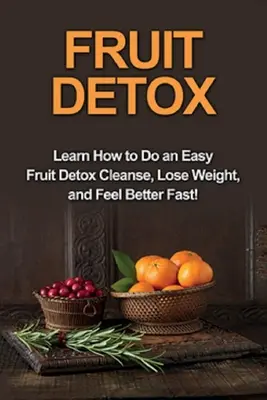 Ovocný detox: Naučte sa, ako si urobiť jednoduchú ovocnú detoxikáciu, rýchlo schudnúť a cítiť sa lepšie! - Fruit Detox: Learn how to do an easy fruit detox cleanse, lose weight, and feel better fast!