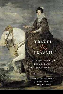 Travel and Travail: Women, English Drama, and the Wider World (Raný novovek, ženy, anglická dráma a širší svet) - Travel and Travail: Early Modern Women, English Drama, and the Wider World