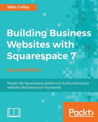 Tvorba firemných webových stránok so Squarespace 7 - druhé vydanie: Ovládnite platformu Squarespace a vytvorte profesionálne webové stránky, ktoré podporia vaše podnikanie - Building Business Websites with Squarespace 7 - Second Edition: Master the Squarespace platform to build professional websites that boost your busines