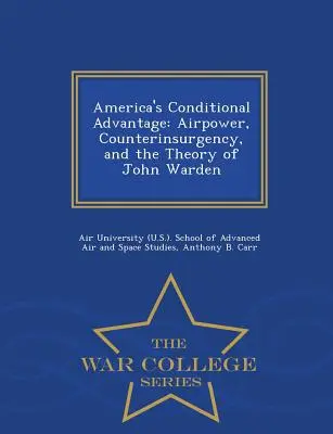 Podmienená výhoda Ameriky: Vzdušné sily, protipovstalecká činnosť a teória Johna Wardena - War College Series - America's Conditional Advantage: Airpower, Counterinsurgency, and the Theory of John Warden - War College Series