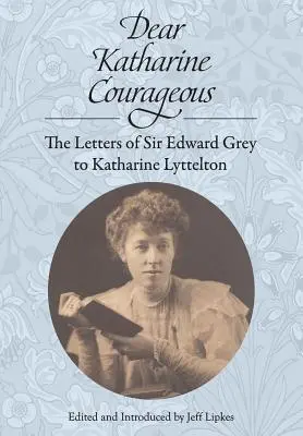 Drahá Katharine Courageousová: Katharine Lytteltonovej: Listy sira Edwarda Greya - Dear Katharine Courageous: The Letters of Sir Edward Grey to Katharine Lyttelton