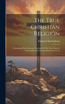 Pravé kresťanské náboženstvo: Daniela Vii. 13, 14 - The True Christian Religion: Containing The Universal Theology Of The New Church, Foretold By The Lord In Daniel Vii. 13, 14