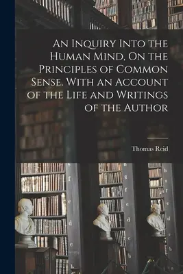 An Inquiry Into Human Mind, On the Principles of Common Sense. S opisom života a spisov autora - An Inquiry Into the Human Mind, On the Principles of Common Sense. With an Account of the Life and Writings of the Author