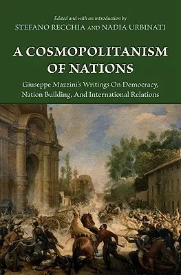 Kozmopolitizmus národov: Agiuseppe Mazzini's Writings on Democracy, Nation Building, Agiuseppe Mazzini's Writings on Democracy, Nation Building, - A Cosmopolitanism of Nations: Giuseppe Mazzini's Writings on Democracy, Nation Building, Agiuseppe Mazzini's Writings on Democracy, Nation Building,