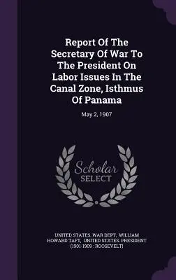 Správa ministra vojny prezidentovi o pracovných otázkach v zóne Panamského prieplavu: máj 1907, Panamský prieplav - Report Of The Secretary Of War To The President On Labor Issues In The Canal Zone, Isthmus Of Panama: May 2, 1907