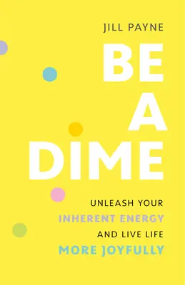 Buď desiatnik: Uvoľnite svoju vnútornú energiu a žite život radostnejšie - Be a Dime: Unleash Your Inherent Energy and Live Life More Joyfully