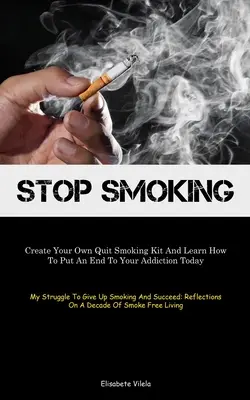 Prestaňte fajčiť: Vytvorte si vlastnú sadu na odvykanie od fajčenia a naučte sa, ako skoncovať so svojou závislosťou ešte dnes (My Struggle To Give Up Smoking A - Stop Smoking: Create Your Own Quit Smoking Kit And Learn How To Put An End To Your Addiction Today (My Struggle To Give Up Smoking A