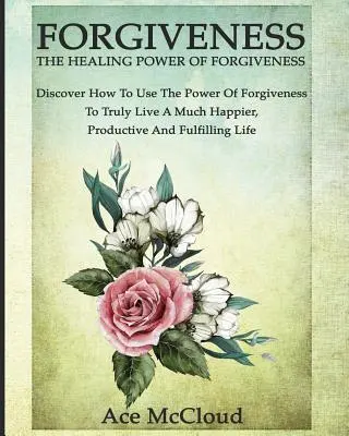 Odpustenie: Liečivá sila odpustenia: Odhaľte, ako využiť silu odpustenia, aby ste skutočne žili oveľa šťastnejšie a produktívnejšie. - Forgiveness: The Healing Power Of Forgiveness: Discover How To Use The Power Of Forgiveness To Truly Live A Much Happier, Productiv