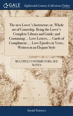The new Lover's Instructor; or, Whole art of Courtship. Je to kompletná knižnica a príručka pre milovníkov a obsahuje ... Milostné listy, ... Karty Co - The new Lover's Instructor; or, Whole art of Courtship. Being the Lover's Complete Library and Guide; and Containing ... Love Letters, ... Cards of Co