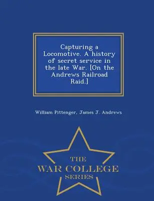 Zajatie lokomotívy. história tajnej služby v neskorej vojne. [On Andrews Railroad Raid.] - War College Series - Capturing a Locomotive. a History of Secret Service in the Late War. [On the Andrews Railroad Raid.] - War College Series