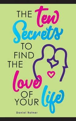 Desať tajomstiev, ako nájsť lásku svojho života: Čo keby som vám povedal, že môžete byť vášnivo zamilovaní navždy? - The Ten Secrets To Find The Love Of your Life: What if I told you that you can be passionately in love forever?