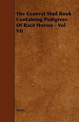 Všeobecná plemenná kniha obsahujúca rodokmene dostihových koní - zväzok VII - The General Stud Book Containing Pedigrees of Race Horses - Vol VII