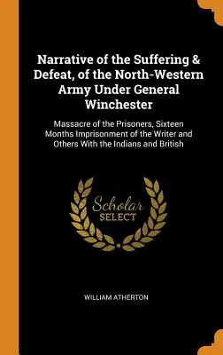 Rozprávanie o utrpení a porážke severozápadnej armády pod vedením generála Winchestera: Masaker zajatcov, šestnásťmesačné väznenie - Narrative of the Suffering & Defeat, of the North-Western Army Under General Winchester: Massacre of the Prisoners, Sixteen Months Imprisonment of the