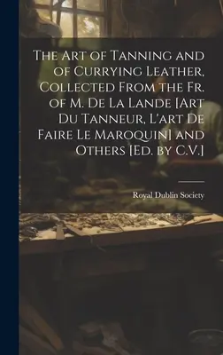 The Art of Tanneur and of Currying Leather, Collected From the Fr. of M. De La Lande [Art Du Tanneur, L'art De Faire Le Maroquin] and Others [Ed. by C - The Art of Tanning and of Currying Leather, Collected From the Fr. of M. De La Lande [Art Du Tanneur, L'art De Faire Le Maroquin] and Others [Ed. by C
