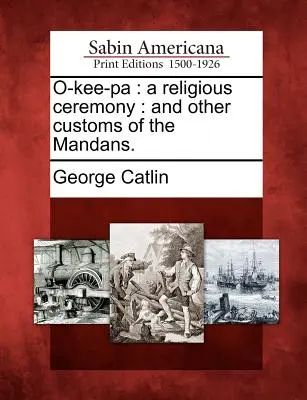 O-Kee-Pa: A Religious Ceremony: A iné zvyky Mandanov. - O-Kee-Pa: A Religious Ceremony: And Other Customs of the Mandans.