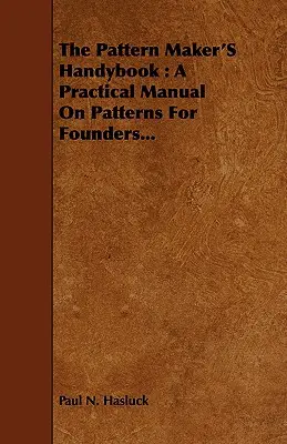 Príručka výrobcu vzorov: Praktická príručka o vzoroch pre zlievačov... - The Pattern Maker's Handybook: A Practical Manual on Patterns for Founders...