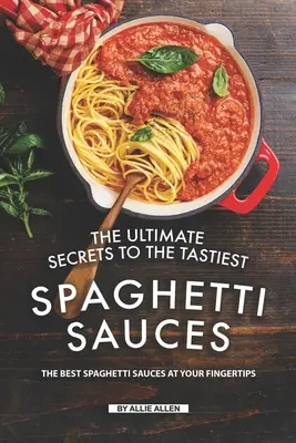 Tajomstvo najchutnejších omáčok na špagety: Najlepšie omáčky na špagety na dosah ruky - The Ultimate Secrets to The Tastiest Spaghetti Sauces: The Best Spaghetti Sauces at Your Fingertips