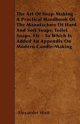 Umenie výroby mydla - praktická príručka o výrobe tvrdých a mäkkých mydiel, toaletných mydiel atď. - The Art Of Soap-Making - A Practical Handbook Of The Manufacture Of Hard And Soft Soaps, Toilet Soaps, Etc - To Which Is Added An Appendix On Modern C