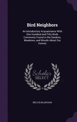 Vtáci susedia: Úvodné zoznámenie so stopäťdesiatimi vtákmi, ktoré sa bežne vyskytujú v záhradách, na lúkach a v lesoch v okolí - Bird Neighbors: An Introductory Acquaintance With One Hundred and Fifty Birds Commonly Found in the Gardens, Meadows, and Woods About