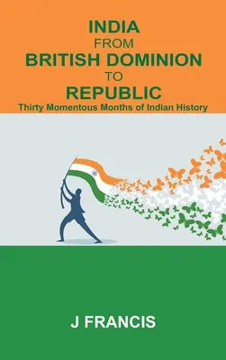India From British Dominion To Republic: Tridsať významných mesiacov indických dejín - India From British Dominion To Republic: Thirty Momentous Months of Indian History