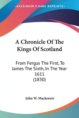 Kronika škótskych kráľov: Od Fergusa Prvého po Jakuba Šiesteho v roku 1611 (1830) - A Chronicle Of The Kings Of Scotland: From Fergus The First, To James The Sixth, In The Year 1611 (1830)