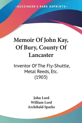 Memoáre Johna Kaya z Bury v grófstve Lancaster: Vynálezca raketoplánu, kovového rákosia atď. (1903) - Memoir Of John Kay, Of Bury, County Of Lancaster: Inventor Of The Fly-Shuttle, Metal Reeds, Etc. (1903)