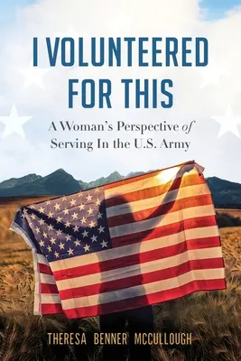 I Volunteered for This: A Woman's Perspective of Serving In the U.S. Army: A Woman's Perspective of Serving In the U.S. Army - I Volunteered for This: A Woman's Perspective of Serving In the U.S. Army