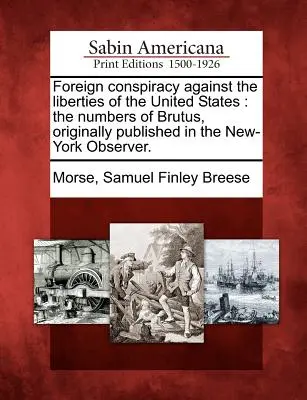 Zahraničné sprisahanie proti slobodám Spojených štátov: The Numbers of Brutus, pôvodne publikované v New-York Observer. - Foreign Conspiracy Against the Liberties of the United States: The Numbers of Brutus, Originally Published in the New-York Observer.