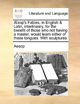 Ezopove bájky v angličtine a latinčine, interlineárne, na úžitok tým, ktorí nemajú majstra a chcú sa naučiť niektorý z týchto jazykov. - Aesop's Fables, in English & Latin, Interlineary, for the Benefit of Those Who Not Having a Master, Would Learn Either of These Tongues. with Sculptur
