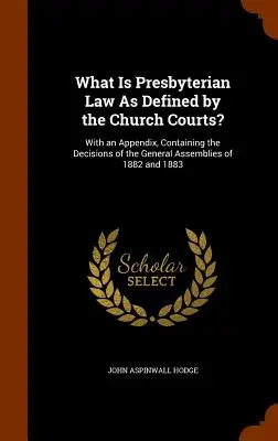 Čo je presbyteriánske právo, ako ho definujú cirkevné súdy? S dodatkom, ktorý obsahuje rozhodnutia generálnych zhromaždení z rokov 1882 a 1883 - What Is Presbyterian Law As Defined by the Church Courts?: With an Appendix, Containing the Decisions of the General Assemblies of 1882 and 1883