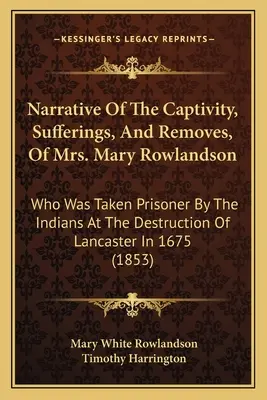 Príbeh o zajatí, utrpení a odsťahovaní pani Mary Rowlandsonovej: ktorá bola zajatá Indiánmi pri zničení Lancasteru v roku - Narrative Of The Captivity, Sufferings, And Removes, Of Mrs. Mary Rowlandson: Who Was Taken Prisoner By The Indians At The Destruction Of Lancaster In