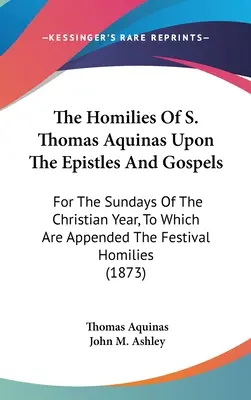 Homílie Tomáša Akvinského na listy a evanjeliá: Na nedele kresťanského roka, ku ktorým sú pripojené homílie o sviatkoch (1 - The Homilies Of S. Thomas Aquinas Upon The Epistles And Gospels: For The Sundays Of The Christian Year, To Which Are Appended The Festival Homilies (1