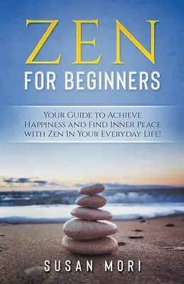 Zen: pre začiatočníkov: Zen pre začiatočníkov: Váš sprievodca na dosiahnutie šťastia a nájdenie vnútorného pokoja pomocou zenu v každodennom živote - Zen: for Beginners: Your Guide to Achieving Happiness and Finding Inner Peace with Zen in Your Everyday Life