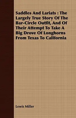 Sedlá a lariaty: The Largely True Story of the Bar-Circle Outfit, and of their Attempt to Take a Big Drove of Longhorns from Texas to C - Saddles and Lariats: The Largely True Story of the Bar-Circle Outfit, and of Their Attempt to Take a Big Drove of Longhorns from Texas to C