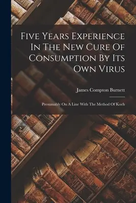 Päť rokov skúseností s novou liečbou konzumácie vlastným vírusom: Pravdepodobne v súlade s Kochovou metódou - Five Years Experience In The New Cure Of Consumption By Its Own Virus: Presumably On A Line With The Method Of Koch