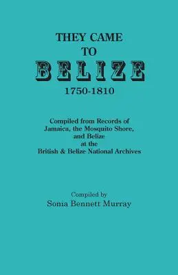 Prišli do Belize, 1750-1810.: Zostavené zo záznamov z Jamajky, pobrežia Mosquito a Belize v Britskom a Belizskom národnom archíve - They Came to Belize, 1750-1810.: Compiled from Records of Jamaica, the Mosquito Shore, and Belize at the British & Belize National Archives