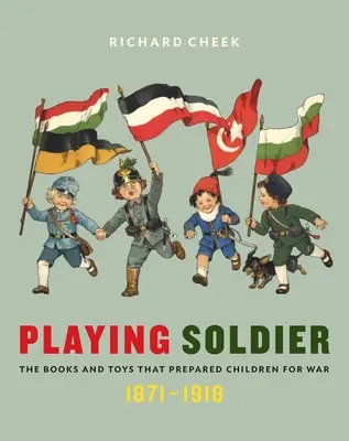 Hra na vojaka: Hračky a knihy, ktoré pripravovali deti na vojnu, 1871-1918 - Playing Soldier: The Books and Toys That Prepared Children for War, 1871-1918
