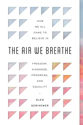 Vzduch, ktorý dýchame: Ako sme všetci začali veriť v slobodu, láskavosť, pokrok a rovnosť - The Air We Breathe: How We All Came to Believe in Freedom, Kindness, Progress, and Equality