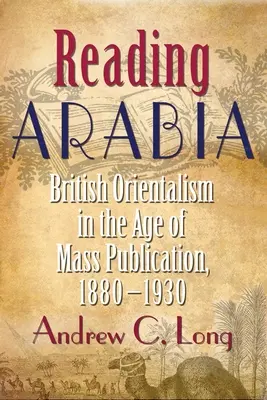 Čítanie v Arábii: Britský orientalizmus vo veku masového publikovania, 1880-1930 - Reading Arabia: British Orientalism in the Age of Mass Publication, 1880-1930
