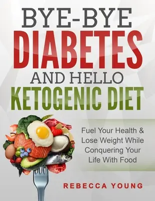 Bye-Bye Diabetes and Hello Ketogenic Diet: Vydajte sa na cestu za zdravím a schudnite a zároveň si podmaňte život jedlom - Bye-Bye Diabetes and Hello Ketogenic Diet: Fuel Your Health & Lose Weight While Conquering Your Life With Food