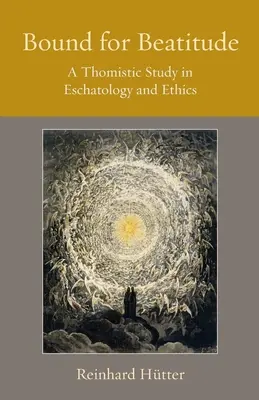 Viazaný na blaženosť: Tomistická štúdia eschatológie a etiky - Bound for Beatitude: A Thomistic Study in Eschatology and Ethics