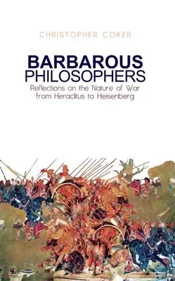 Barbarskí filozofi: Úvahy o povahe vojny od Herklita po Heisenberga - Barbarous Philosophers: Reflections on the Nature of War from Herclitus to Heisenberg
